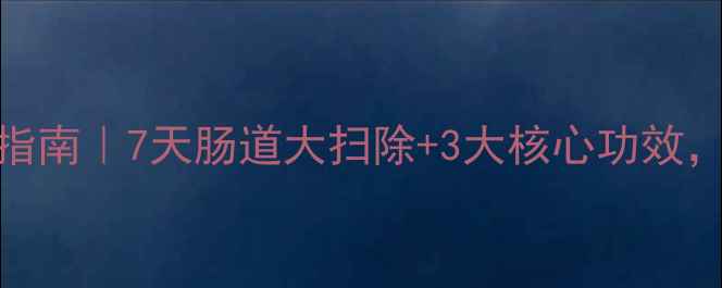 果蔬纤维片养生指南7天肠道大扫除3大核心功效喝出轻盈好状态