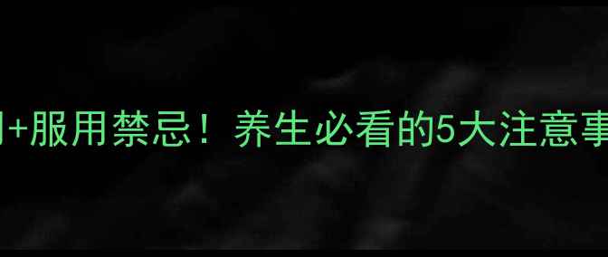枳术宽中胶囊副作用服用禁忌养生必看的5大注意事项看完再吃不踩雷