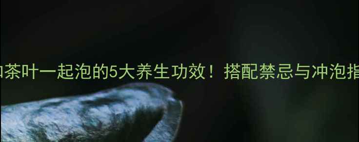 图片 🌿枸杞和茶叶一起泡的5大养生功效！搭配禁忌与冲泡指南全🌿2