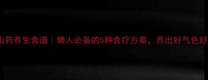 枸杞山药养生食谱懒人必备的5种食疗方案养出好气色好体质