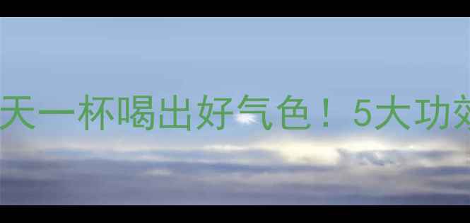 枸杞泡水养生全攻略每天一杯喝出好气色5大功效3类人慎饮正确冲泡法