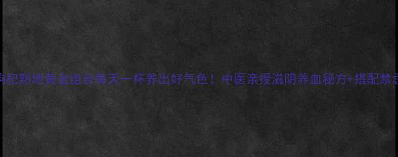图片 🌿枸杞熟地黄金组合每天一杯养出好气色！中医亲授滋阴养血秘方+搭配禁忌全