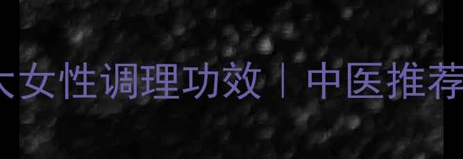 桂枝茯苓丸的10大女性调理功效中医推荐气血双补秘籍