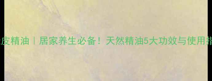 桂皮精油居家养生必备天然精油5大功效与使用指南