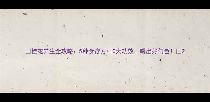 桂花养生全攻略5种食疗方10大功效喝出好气色