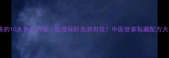 棉菌陈的10大养生功效祛湿保肝亲测有效中医世家私藏配方大公开
