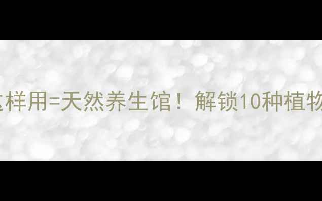 图片 🌿植物养生全攻略根茎叶这样用=天然养生馆！解锁10种植物黄金用法（附搭配公式）2