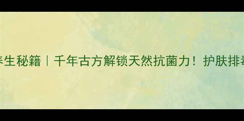 橄榄树根养生秘籍千年古方解锁天然抗菌力护肤排毒安神全攻略