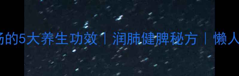 橄榄瘦肉汤的5大养生功效润肺健脾秘方懒人食谱分享