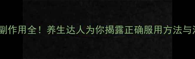 欧龙马副作用全养生达人为你揭露正确服用方法与注意事项