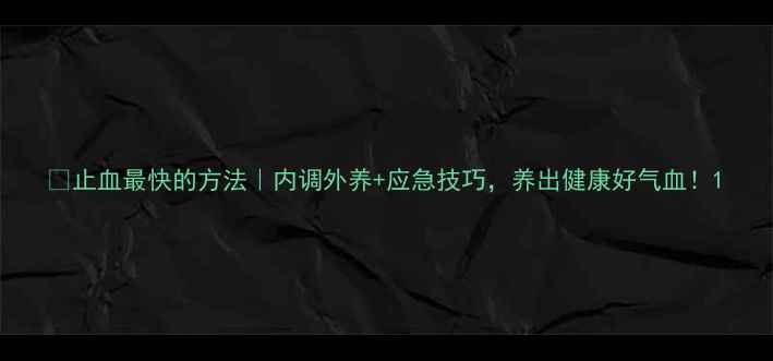 图片 🌿止血最快的方法｜内调外养+应急技巧，养出健康好气血！1