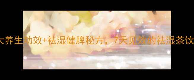 图片 🌿正气饮：5大养生功效+祛湿健脾秘方，7天见效的祛湿茶饮配方分享！🌿