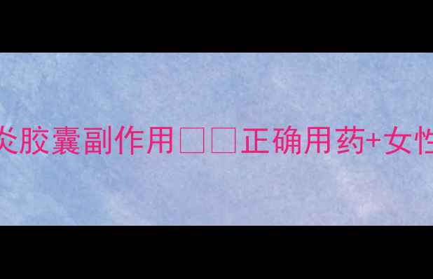 步长康妇炎胶囊副作用正确用药女性养生指南