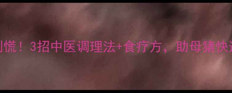 母猪产后无乳别慌3招中医调理法食疗方助母猪快速恢复产奶量