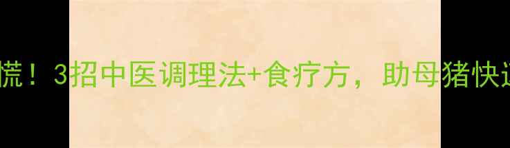 图片 🌿母猪产后无乳别慌！3招中医调理法+食疗方，助母猪快速恢复产奶量🐷💪2