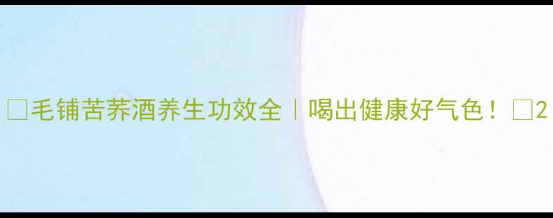 图片 🌿毛铺苦荞酒养生功效全｜喝出健康好气色！🍶2