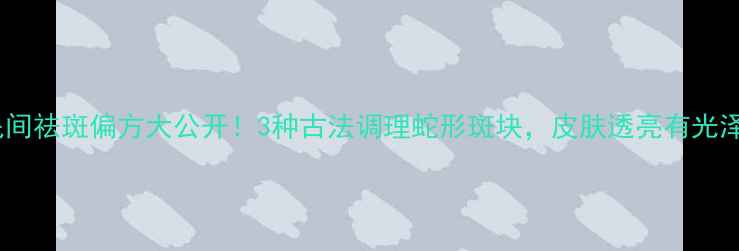 图片 🌿民间祛斑偏方大公开！3种古法调理蛇形斑块，皮肤透亮有光泽🌿2