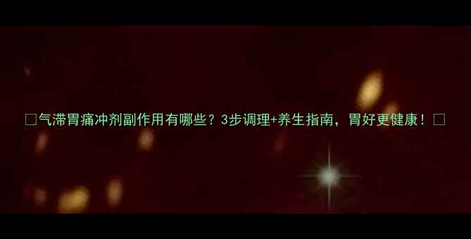 气滞胃痛冲剂副作用有哪些3步调理养生指南胃好更健康