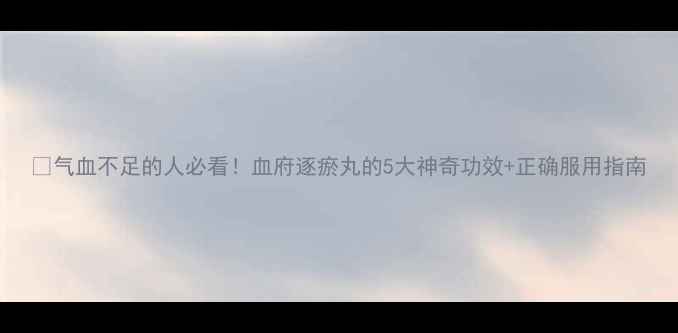 图片 🌿气血不足的人必看！血府逐瘀丸的5大神奇功效+正确服用指南