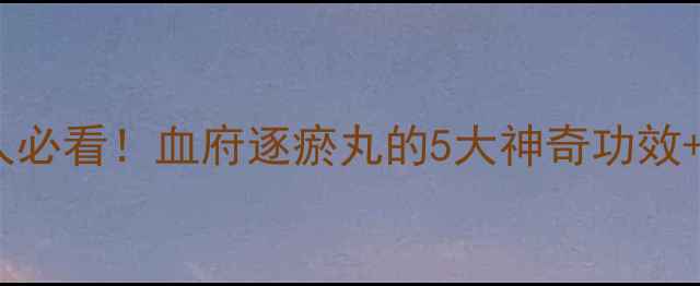 图片 🌿气血不足的人必看！血府逐瘀丸的5大神奇功效+正确服用指南1