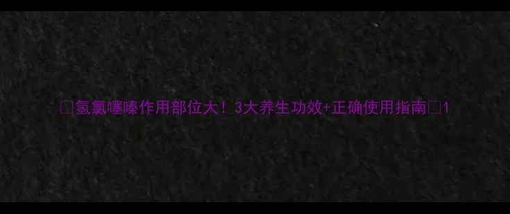 图片 🌿氢氯噻嗪作用部位大！3大养生功效+正确使用指南🌿1