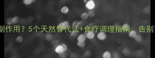 氨咖黄敏副作用5个天然替代法食疗调理指南告别药物依赖