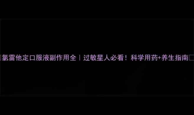 氯雷他定口服液副作用全过敏星人必看科学用药养生指南