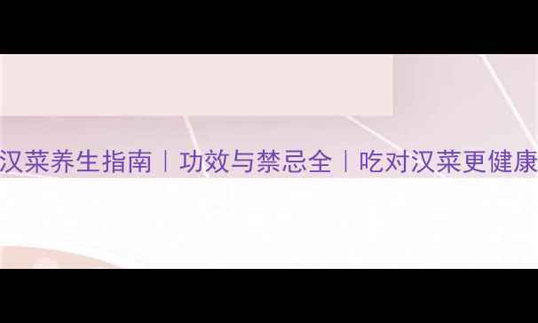 汉菜养生指南功效与禁忌全吃对汉菜更健康