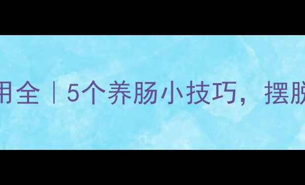 泻痢消片副作用全5个养肠小技巧摆脱腹泻困扰不伤身