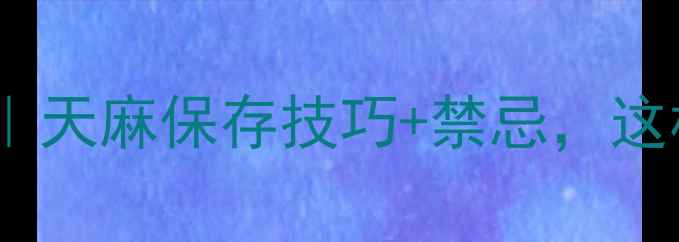 图片 🌿活天麻保存全攻略｜天麻保存技巧+禁忌，这样存半年不发芽！🌿1