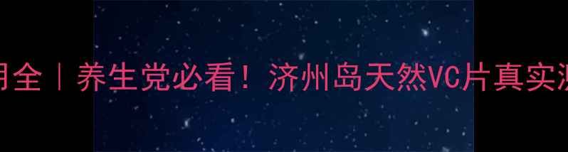济州岛VC片副作用全养生党必看济州岛天然VC片真实测评安全服用指南