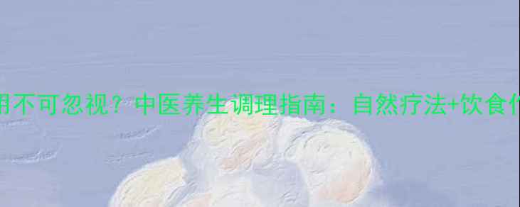 图片 🌿消融术副作用不可忽视？中医养生调理指南：自然疗法+饮食作息双管齐下💡
