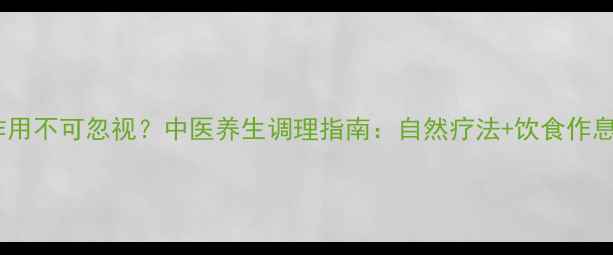 消融术副作用不可忽视中医养生调理指南自然疗法饮食作息双管齐下