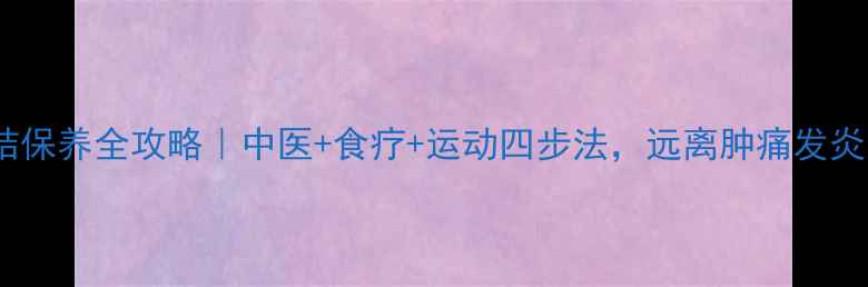 淋巴结保养全攻略中医食疗运动四步法远离肿痛发炎困扰
