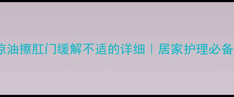 清凉油擦肛门缓解不适的详细居家护理必备指南