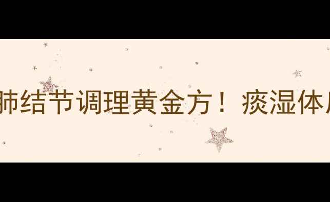 清肺散结丸中医推荐肺结节调理黄金方痰湿体质必看肺经养护指南