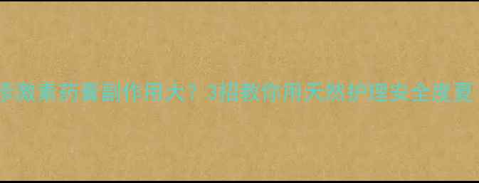 湿疹激素药膏副作用大3招教你用天然护理安全度夏