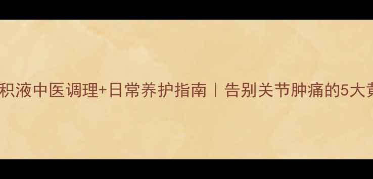 图片 🌿滑膜炎积液中医调理+日常养护指南｜告别关节肿痛的5大黄金法则2