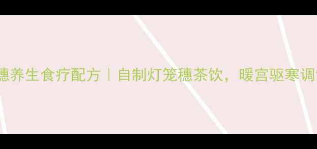 图片 🌿灯笼穗养生食疗配方｜自制灯笼穗茶饮，暖宫驱寒调气血🌿1