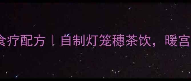 灯笼穗养生食疗配方自制灯笼穗茶饮暖宫驱寒调气血