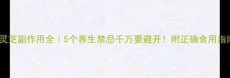 图片 🌿灵芝副作用全｜5个养生禁忌千万要避开！附正确食用指南1