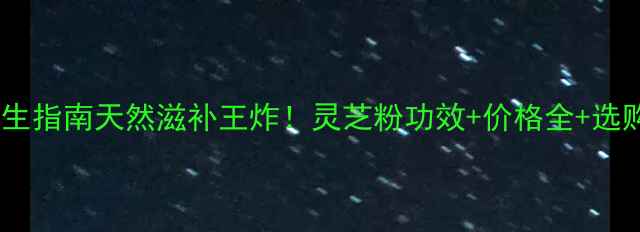 图片 🌿灵芝粉养生指南天然滋补王炸！灵芝粉功效+价格全+选购避坑攻略2