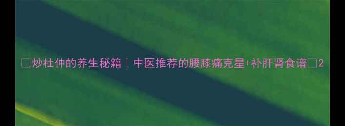 炒杜仲的养生秘籍中医推荐的腰膝痛克星补肝肾食谱