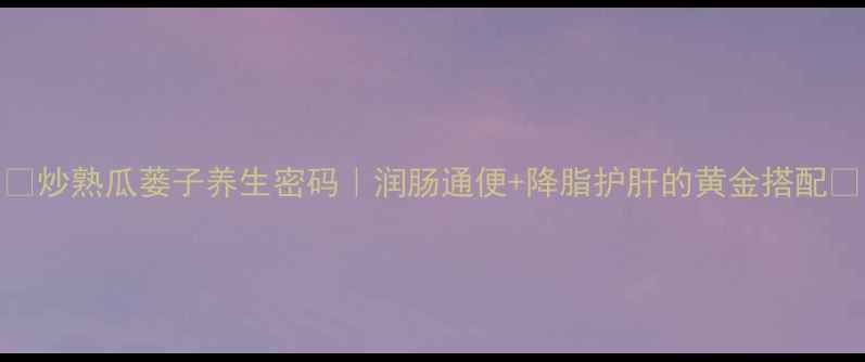 图片 🌿炒熟瓜蒌子养生密码｜润肠通便+降脂护肝的黄金搭配💥