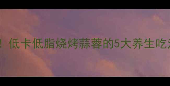 图片 🌿烧烤季必看！低卡低脂烧烤蒜蓉的5大养生吃法+搭配指南🍢