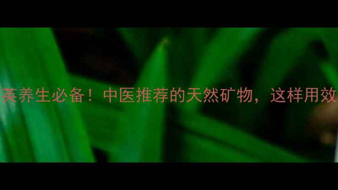 煅紫石英养生必备中医推荐的天然矿物这样用效果翻倍