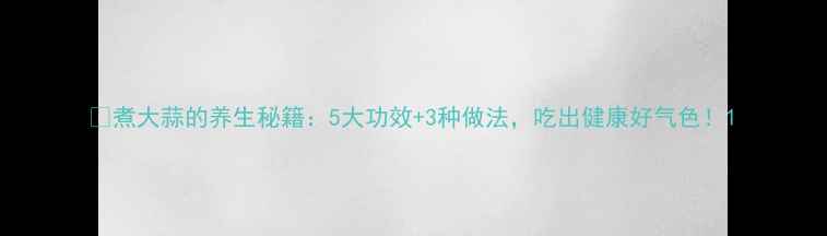 煮大蒜的养生秘籍5大功效3种做法吃出健康好气色