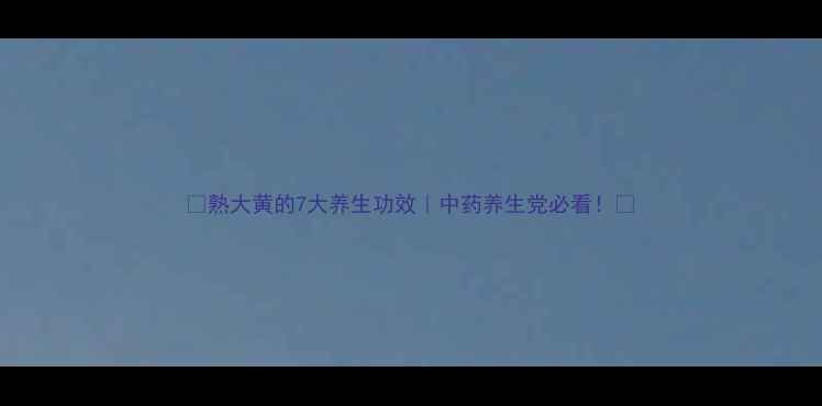 熟大黄的7大养生功效中药养生党必看