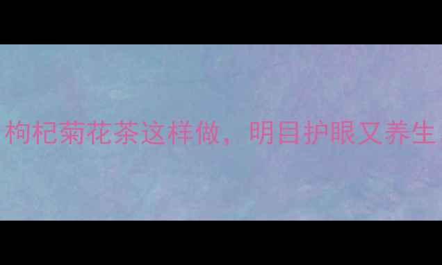 熬夜党必看枸杞菊花茶这样做明目护眼又养生喝出好气色