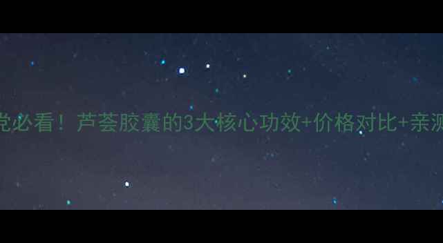 图片 🌿熬夜党必看！芦荟胶囊的3大核心功效+价格对比+亲测效果全
